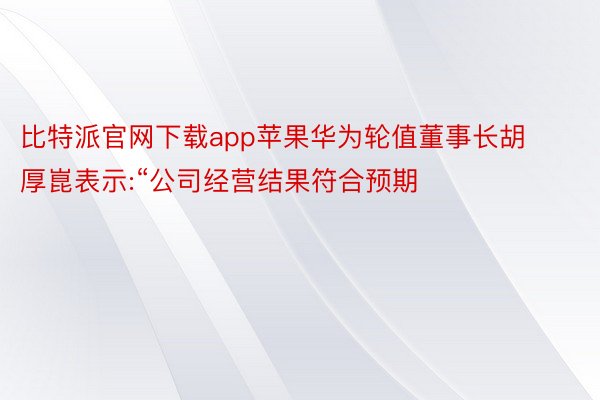 比特派官网下载app苹果华为轮值董事长胡厚崑表示:“公司经营结果符合预期