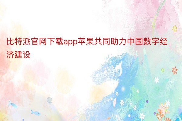 比特派官网下载app苹果共同助力中国数字经济建设