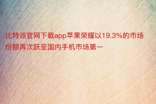 比特派官网下载app苹果荣耀以19.3%的市场份额再次跃至国内手机市场第一