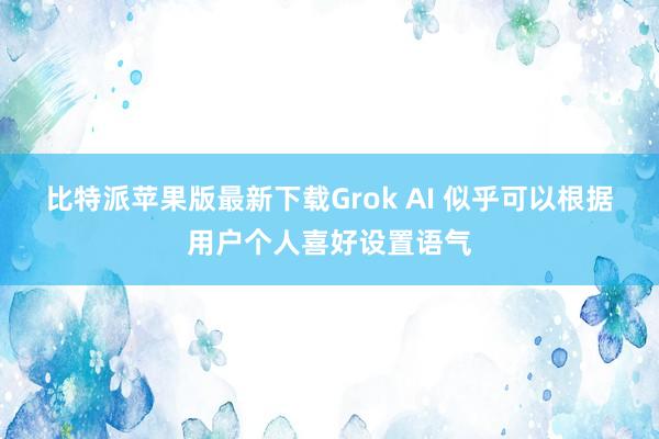比特派苹果版最新下载Grok AI 似乎可以根据用户个人喜好设置语气