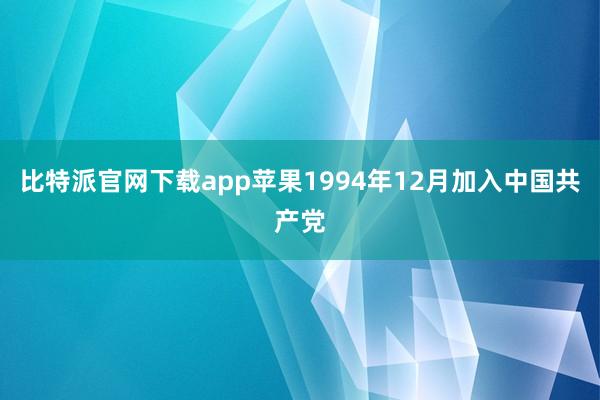 比特派官网下载app苹果1994年12月加入中国共产党