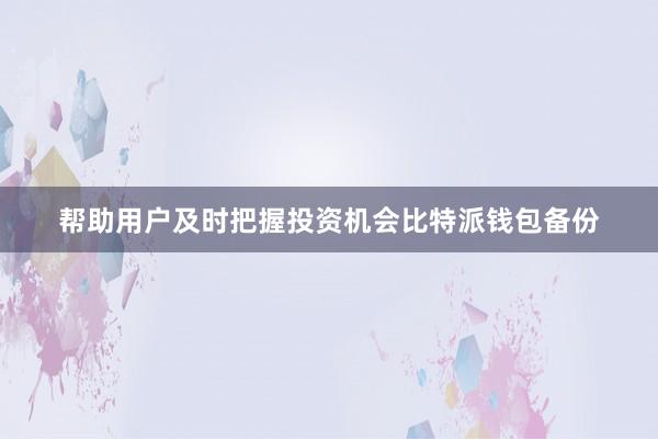 帮助用户及时把握投资机会比特派钱包备份