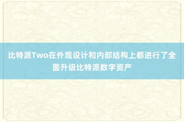 比特派Two在外观设计和内部结构上都进行了全面升级比特派数字资产