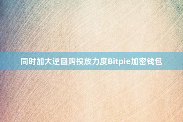 同时加大逆回购投放力度Bitpie加密钱包