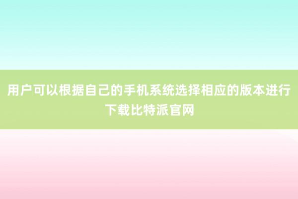 用户可以根据自己的手机系统选择相应的版本进行下载比特派官网