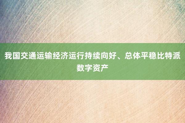 我国交通运输经济运行持续向好、总体平稳比特派数字资产