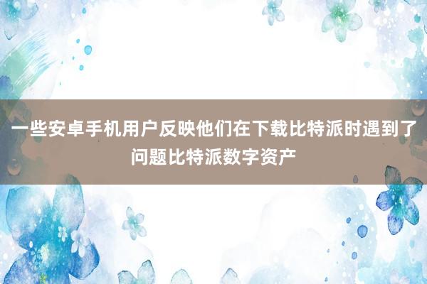 一些安卓手机用户反映他们在下载比特派时遇到了问题比特派数字资产