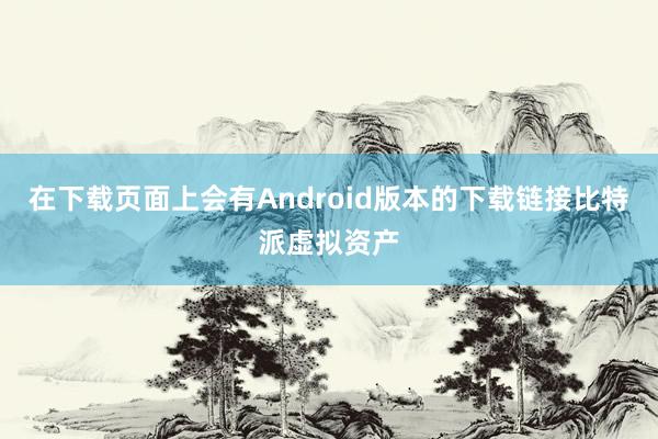 在下载页面上会有Android版本的下载链接比特派虚拟资产