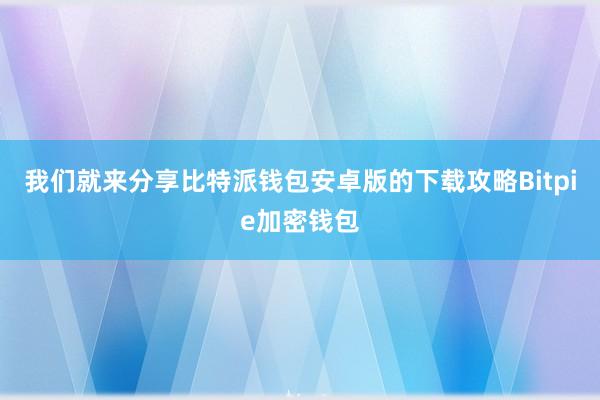 我们就来分享比特派钱包安卓版的下载攻略Bitpie加密钱包