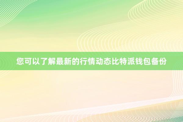 您可以了解最新的行情动态比特派钱包备份