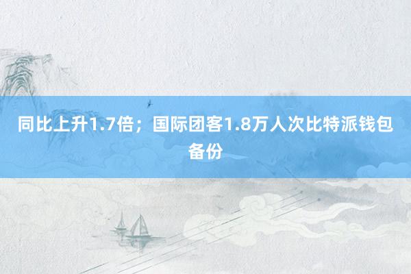 同比上升1.7倍；国际团客1.8万人次比特派钱包备份