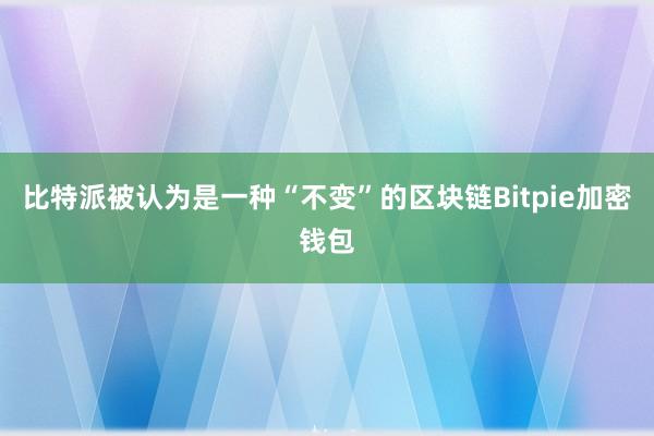 比特派被认为是一种“不变”的区块链Bitpie加密钱包