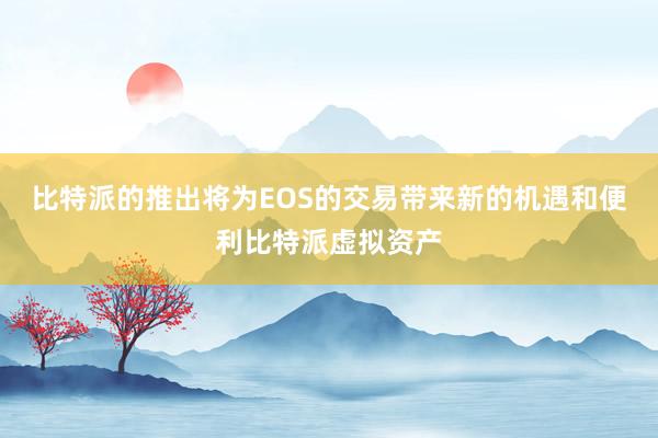 比特派的推出将为EOS的交易带来新的机遇和便利比特派虚拟资产