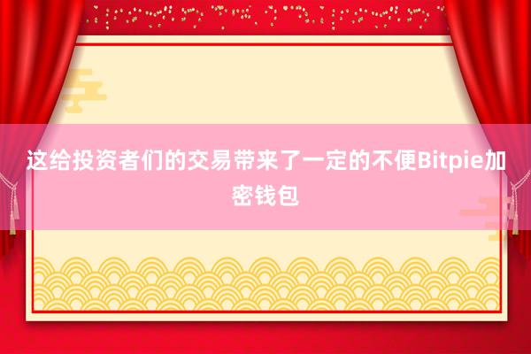 这给投资者们的交易带来了一定的不便Bitpie加密钱包