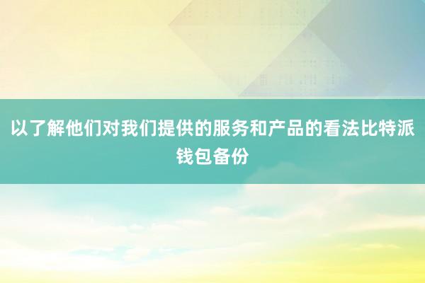 以了解他们对我们提供的服务和产品的看法比特派钱包备份