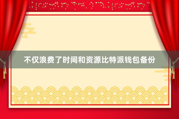 不仅浪费了时间和资源比特派钱包备份