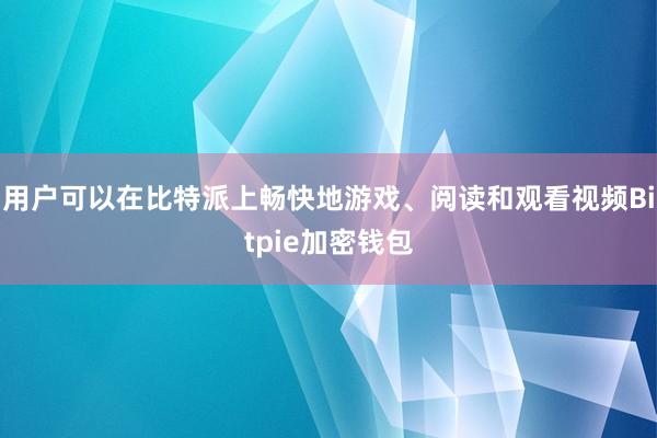 用户可以在比特派上畅快地游戏、阅读和观看视频Bitpie加密钱包