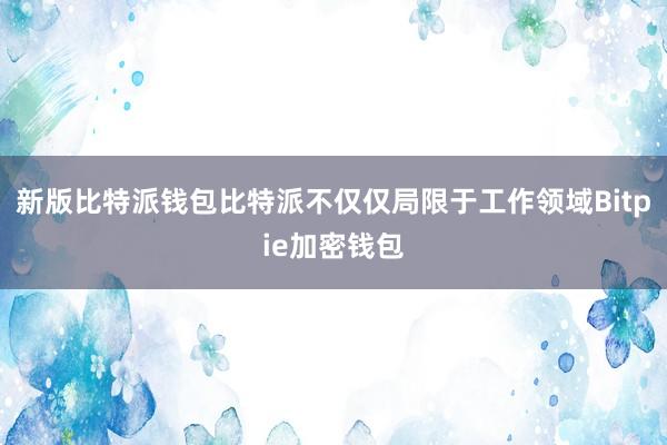 新版比特派钱包比特派不仅仅局限于工作领域Bitpie加密钱包