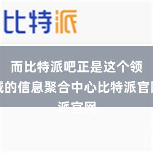 而比特派吧正是这个领域的信息聚合中心比特派官网